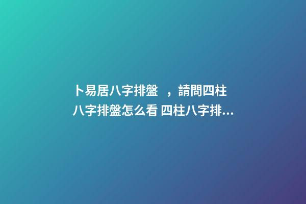 卜易居八字排盤，請問四柱八字排盤怎么看 四柱八字排盤怎么看？